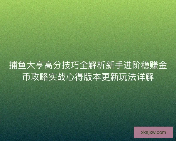 捕鱼大亨高分技巧全解析新手进阶稳赚金币攻略实战心得版本更新玩法详解 捕鱼大亨高分技巧全解析新手进阶稳赚金币攻略实战心得版本更新玩法详解