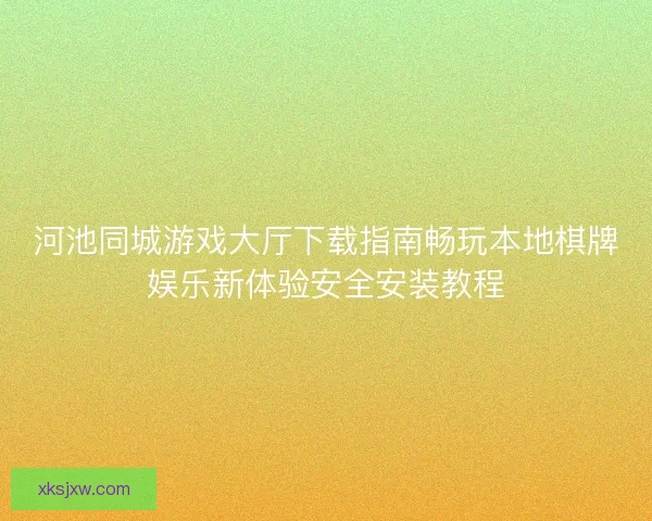 河池同城游戏大厅下载指南畅玩本地棋牌娱乐新体验安全安装教程 河池同城游戏大厅下载指南畅玩本地棋牌娱乐新体验安全安装教程