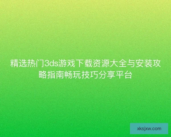 精选热门3ds游戏下载资源大全与安装攻略指南畅玩技巧分享平台