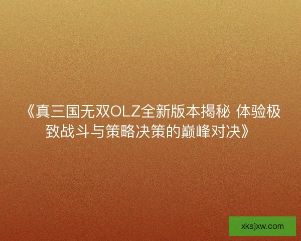 《真三国无双OLZ全新版本揭秘 体验极致战斗与策略决策的巅峰对决》 《真三国无双OLZ全新版本揭秘 体验极致战斗与策略决策的巅峰对决》