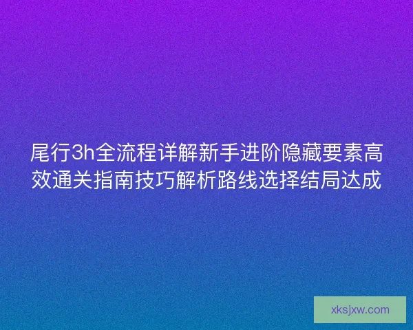尾行3h全流程详解新手进阶隐藏要素高效通关指南技巧解析路线选择结局达成 尾行3h全流程详解新手进阶隐藏要素高效通关指南技巧解析路线选择结局达成