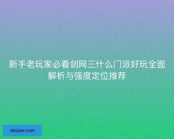 新手老玩家必看剑网三什么门派好玩全面解析与强度定位推荐 新手老玩家必看剑网三什么门派好玩全面解析与强度定位推荐