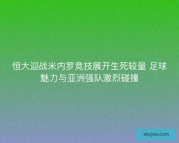 恒大迎战米内罗竞技展开生死较量 足球魅力与亚洲强队激烈碰撞 恒大迎战米内罗竞技展开生死较量 足球魅力与亚洲强队激烈碰撞