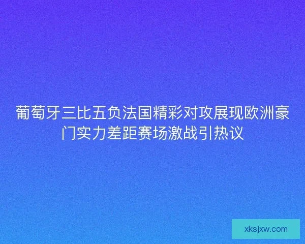 葡萄牙三比五负法国精彩对攻展现欧洲豪门实力差距赛场激战引热议