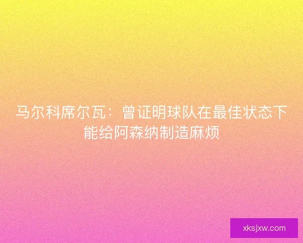 马尔科席尔瓦：曾证明球队在最佳状态下能给阿森纳制造麻烦