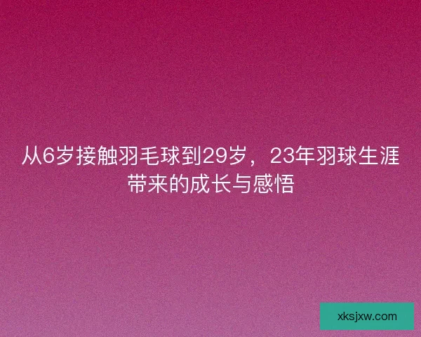 从6岁接触羽毛球到29岁，23年羽球生涯带来的成长与感悟