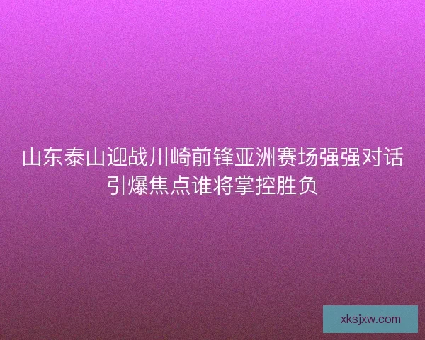 山东泰山迎战川崎前锋亚洲赛场强强对话引爆焦点谁将掌控胜负