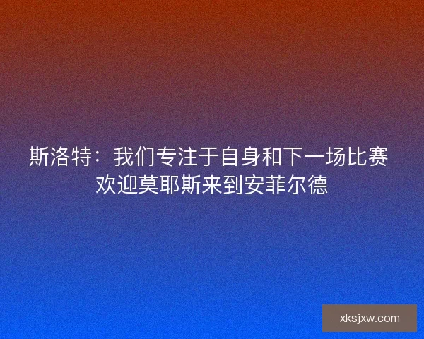 斯洛特：我们专注于自身和下一场比赛 欢迎莫耶斯来到安菲尔德