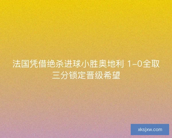 法国凭借绝杀进球小胜奥地利 1-0全取三分锁定晋级希望