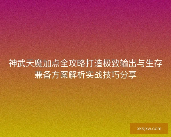 神武天魔加点全攻略打造极致输出与生存兼备方案解析实战技巧分享
