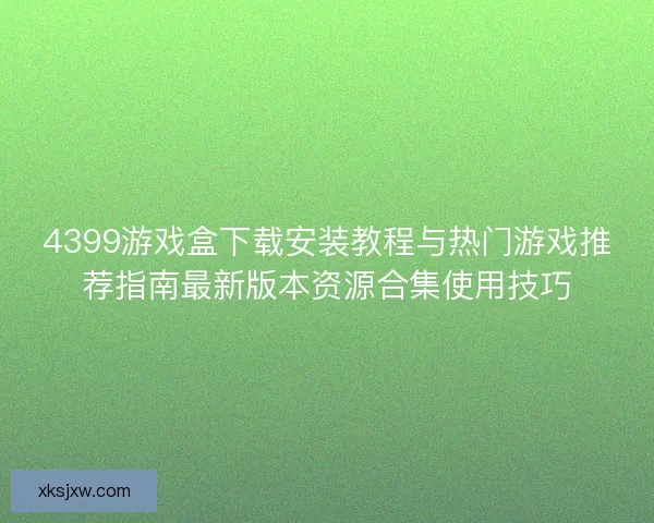 4399游戏盒下载安装教程与热门游戏推荐指南最新版本资源合集使用技巧