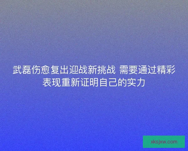 武磊伤愈复出迎战新挑战 需要通过精彩表现重新证明自己的实力