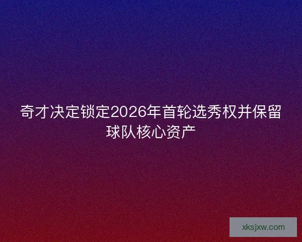 奇才决定锁定2026年首轮选秀权并保留球队核心资产