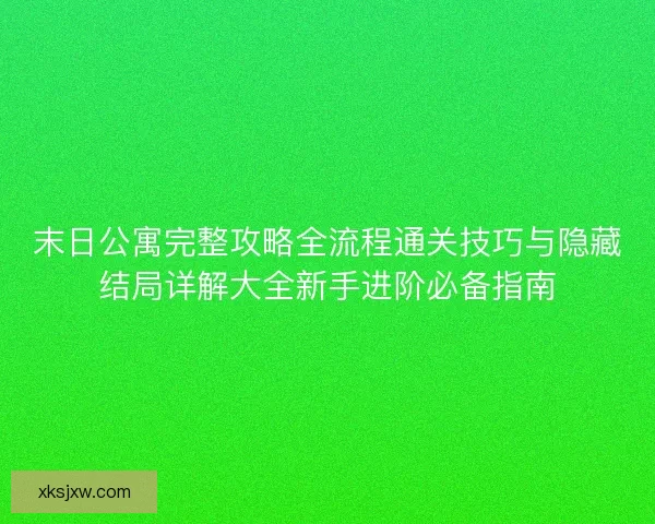 末日公寓完整攻略全流程通关技巧与隐藏结局详解大全新手进阶必备指南