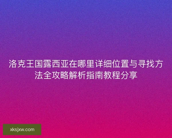 洛克王国露西亚在哪里详细位置与寻找方法全攻略解析指南教程分享