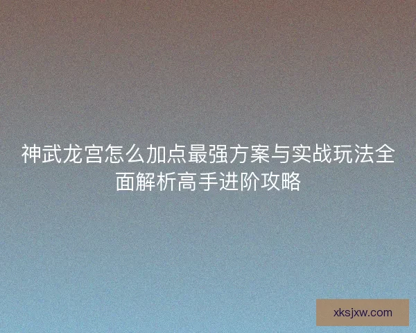 神武龙宫怎么加点最强方案与实战玩法全面解析高手进阶攻略 神武龙宫怎么加点最强方案与实战玩法全面解析高手进阶攻略