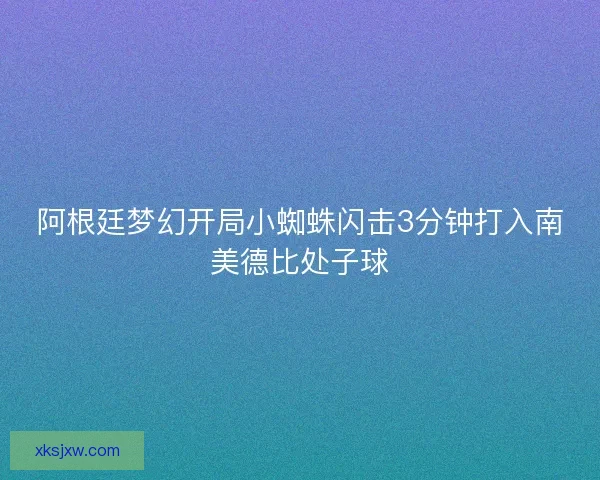 阿根廷梦幻开局小蜘蛛闪击3分钟打入南美德比处子球