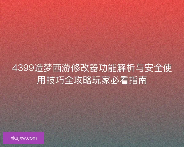 4399造梦西游修改器功能解析与安全使用技巧全攻略玩家必看指南