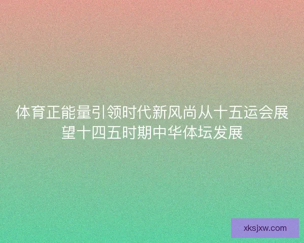 体育正能量引领时代新风尚从十五运会展望十四五时期中华体坛发展 体育正能量引领时代新风尚从十五运会展望十四五时期中华体坛发展