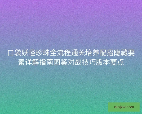 口袋妖怪珍珠全流程通关培养配招隐藏要素详解指南图鉴对战技巧版本要点