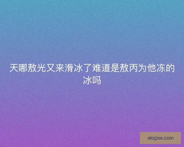 天哪敖光又来滑冰了难道是敖丙为他冻的冰吗