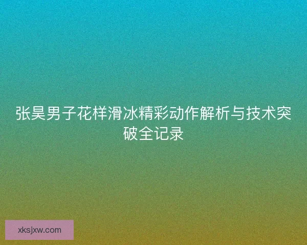 张昊男子花样滑冰精彩动作解析与技术突破全记录