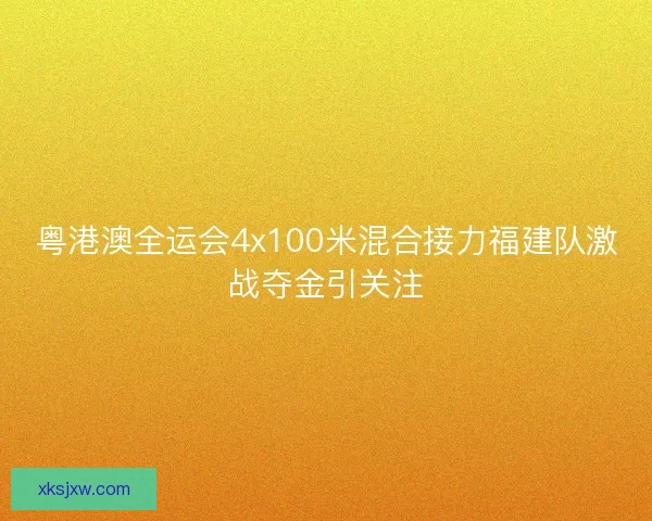粤港澳全运会4x100米混合接力福建队激战夺金引关注