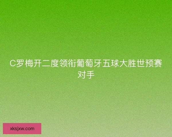C罗梅开二度领衔葡萄牙五球大胜世预赛对手 C罗梅开二度领衔葡萄牙五球大胜世预赛对手