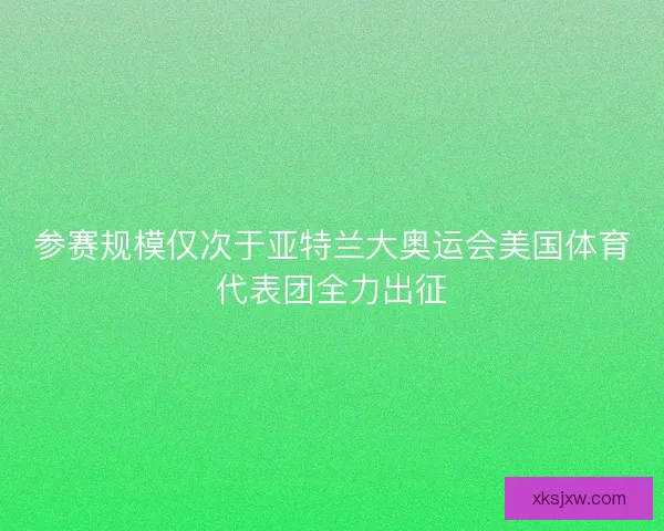 参赛规模仅次于亚特兰大奥运会美国体育代表团全力出征 参赛规模仅次于亚特兰大奥运会美国体育代表团全力出征