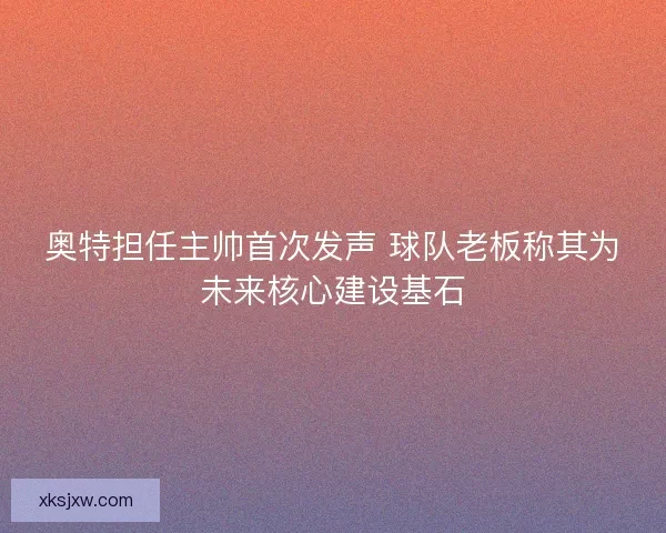 奥特担任主帅首次发声 球队老板称其为未来核心建设基石