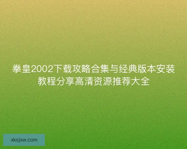 拳皇2002下载攻略合集与经典版本安装教程分享高清资源推荐大全