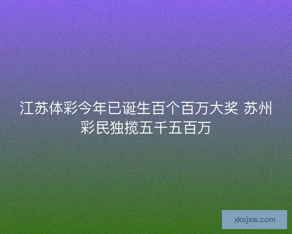 江苏体彩今年已诞生百个百万大奖 苏州彩民独揽五千五百万