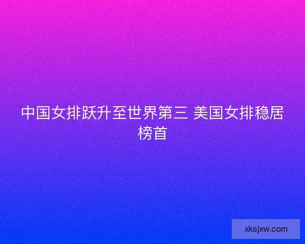 中国女排跃升至世界第三 美国女排稳居榜首