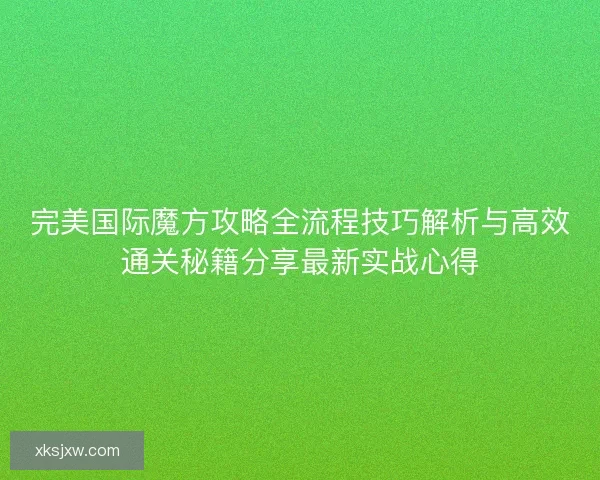 完美国际魔方攻略全流程技巧解析与高效通关秘籍分享最新实战心得