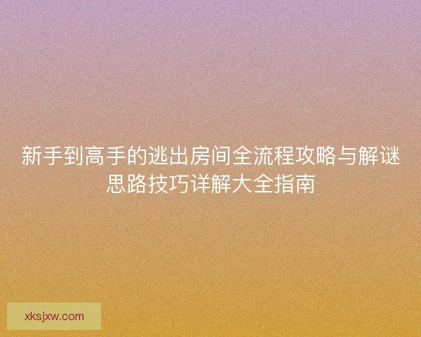 新手到高手的逃出房间全流程攻略与解谜思路技巧详解大全指南 新手到高手的逃出房间全流程攻略与解谜思路技巧详解大全指南