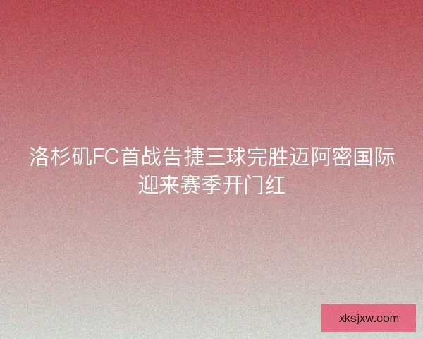 洛杉矶FC首战告捷三球完胜迈阿密国际迎来赛季开门红 洛杉矶FC首战告捷三球完胜迈阿密国际迎来赛季开门红