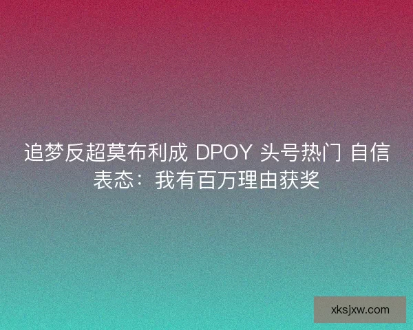 追梦反超莫布利成 DPOY 头号热门 自信表态：我有百万理由获奖