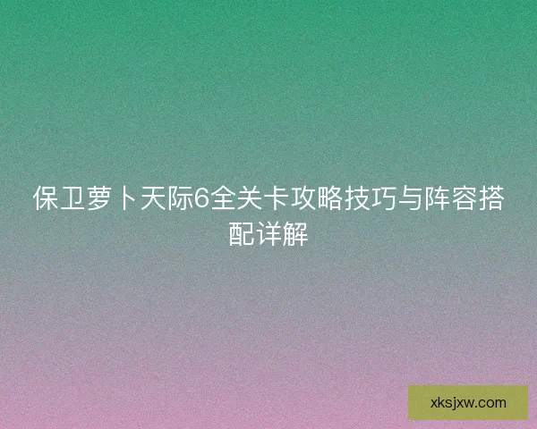 保卫萝卜天际6全关卡攻略技巧与阵容搭配详解