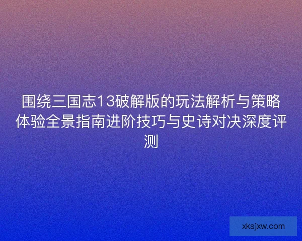 围绕三国志13破解版的玩法解析与策略体验全景指南进阶技巧与史诗对决深度评测 围绕三国志13破解版的玩法解析与策略体验全景指南进阶技巧与史诗对决深度评测