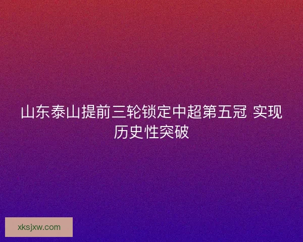 山东泰山提前三轮锁定中超第五冠 实现历史性突破 山东泰山提前三轮锁定中超第五冠 实现历史性突破