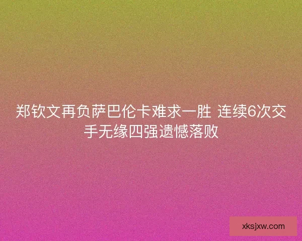 郑钦文再负萨巴伦卡难求一胜 连续6次交手无缘四强遗憾落败 郑钦文再负萨巴伦卡难求一胜 连续6次交手无缘四强遗憾落败