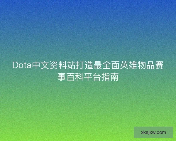 Dota中文资料站打造最全面英雄物品赛事百科平台指南 Dota中文资料站打造最全面英雄物品赛事百科平台指南