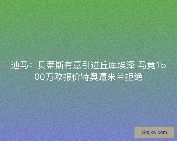 迪马：贝蒂斯有意引进丘库埃泽 马竞1500万欧报价特奥遭米兰拒绝