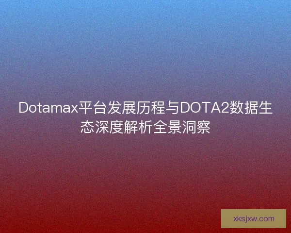Dotamax平台发展历程与DOTA2数据生态深度解析全景洞察