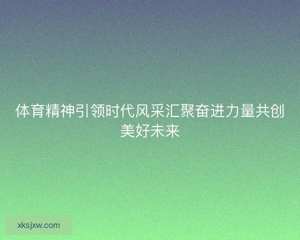体育精神引领时代风采汇聚奋进力量共创美好未来 体育精神引领时代风采汇聚奋进力量共创美好未来