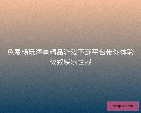 免费畅玩海量精品游戏下载平台带你体验极致娱乐世界